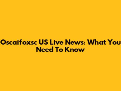 Oscaifoxsc US Live News: What You Need To Know