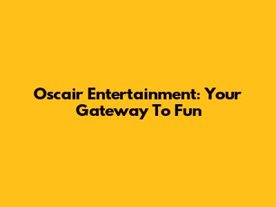Oscair Entertainment: Your Gateway To Fun