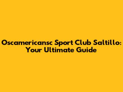 Oscamericansc Sport Club Saltillo: Your Ultimate Guide