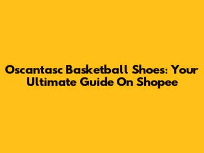 Oscantasc Basketball Shoes: Your Ultimate Guide On Shopee