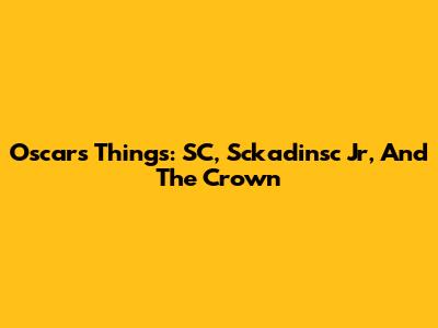 Oscar's Things: SC, Sckadinsc Jr, And The Crown