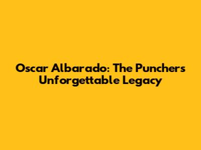Oscar Albarado: The Puncher's Unforgettable Legacy