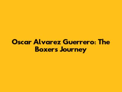 Oscar Alvarez Guerrero: The Boxer's Journey