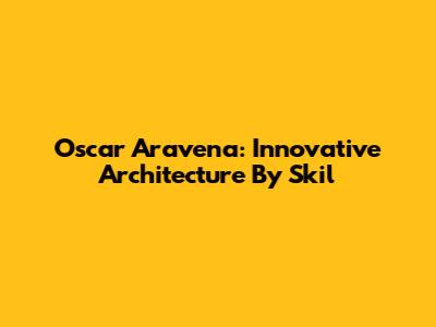 Oscar Aravena: Innovative Architecture By Skil