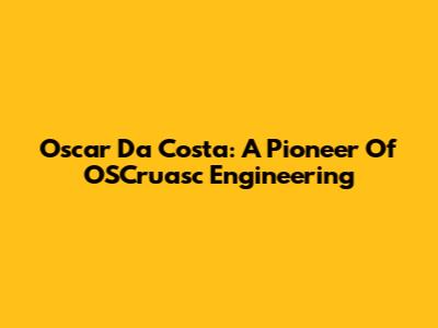 Oscar Da Costa: A Pioneer Of OSCruasc Engineering