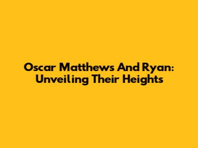 Oscar Matthews And Ryan: Unveiling Their Heights