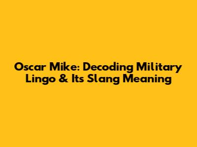 Oscar Mike: Decoding Military Lingo & Its Slang Meaning