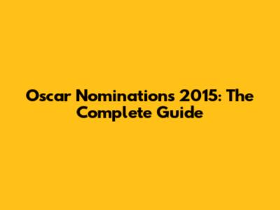 Oscar Nominations 2015: The Complete Guide