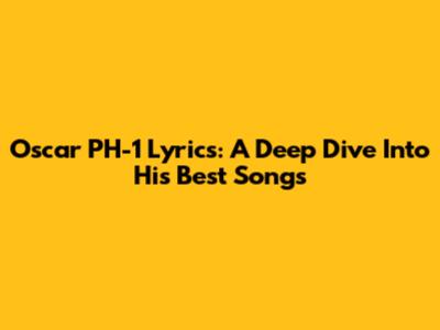 Oscar PH-1 Lyrics: A Deep Dive Into His Best Songs