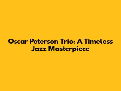Oscar Peterson Trio: A Timeless Jazz Masterpiece
