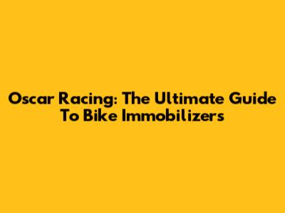 Oscar Racing: The Ultimate Guide To Bike Immobilizers