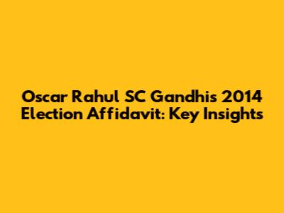 Oscar Rahul SC Gandhi's 2014 Election Affidavit: Key Insights