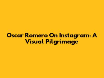 Oscar Romero On Instagram: A Visual Pilgrimage