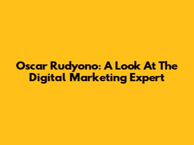 Oscar Rudyono: A Look At The Digital Marketing Expert