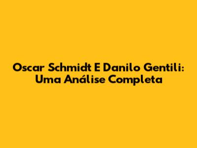 Oscar Schmidt E Danilo Gentili: Uma Análise Completa