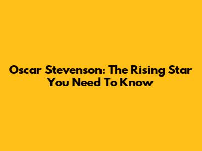Oscar Stevenson: The Rising Star You Need To Know