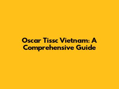 Oscar Tissc Vietnam: A Comprehensive Guide
