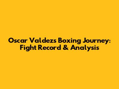 Oscar Valdez's Boxing Journey: Fight Record & Analysis