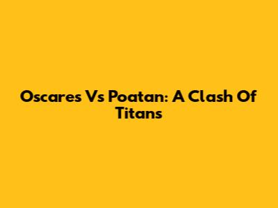 Oscares Vs Poatan: A Clash Of Titans