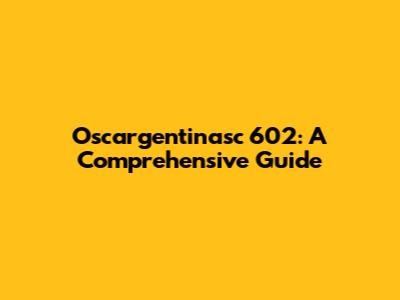 Oscargentinasc 602: A Comprehensive Guide