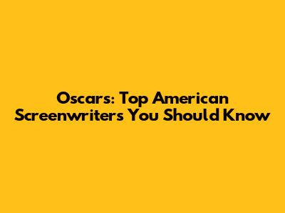 Oscars: Top American Screenwriters You Should Know