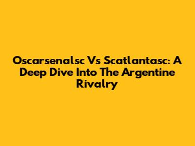 Oscarsenalsc Vs Scatlantasc: A Deep Dive Into The Argentine Rivalry