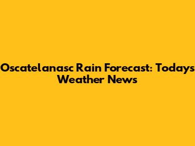 Oscatelanasc Rain Forecast: Today's Weather News