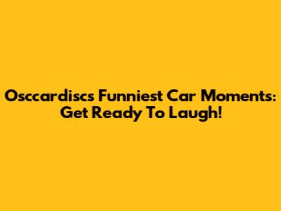 Osccardisc's Funniest Car Moments: Get Ready To Laugh!