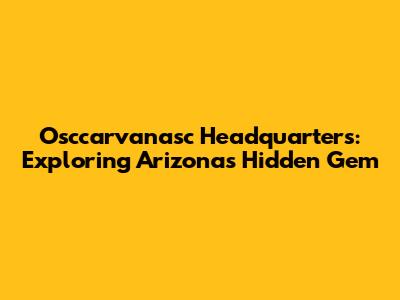 Osccarvanasc Headquarters: Exploring Arizona's Hidden Gem