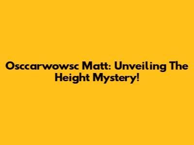 Osccarwowsc Matt: Unveiling The Height Mystery!