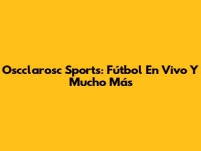 Oscclarosc Sports: Fútbol En Vivo Y Mucho Más