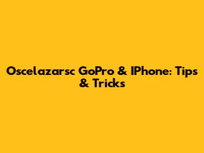 Oscelazarsc GoPro & IPhone: Tips & Tricks