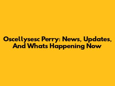 Oscellysesc Perry: News, Updates, And What's Happening Now