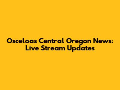 Osceloa's Central Oregon News: Live Stream Updates