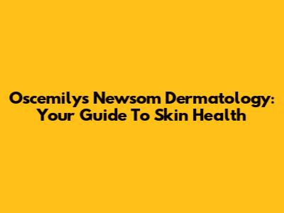 Oscemilys Newsom Dermatology: Your Guide To Skin Health