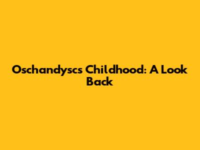 Oschandysc's Childhood: A Look Back