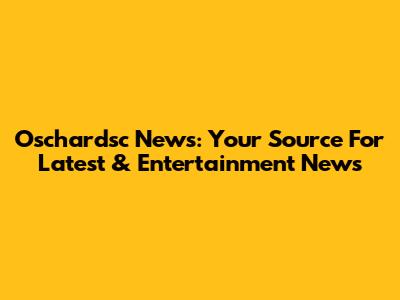 Oschardsc News: Your Source For Latest & Entertainment News