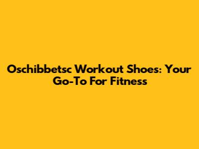 Oschibbetsc Workout Shoes: Your Go-To For Fitness