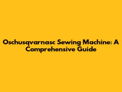 Oschusqvarnasc Sewing Machine: A Comprehensive Guide