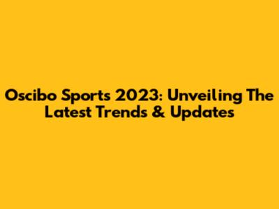 Oscibo Sports 2023: Unveiling The Latest Trends & Updates