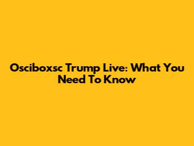 Osciboxsc Trump Live: What You Need To Know