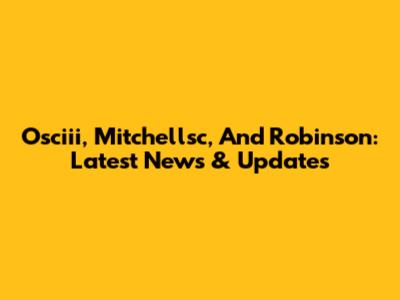 Osciii, Mitchellsc, And Robinson: Latest News & Updates