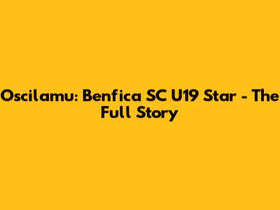Oscilamu: Benfica SC U19 Star - The Full Story