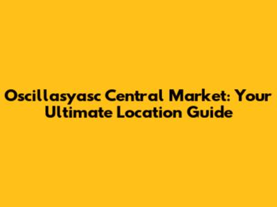 Oscillasyasc Central Market: Your Ultimate Location Guide