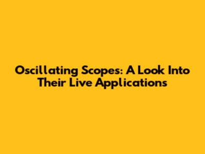 Oscillating Scopes: A Look Into Their Live Applications