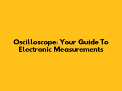 Oscilloscope: Your Guide To Electronic Measurements