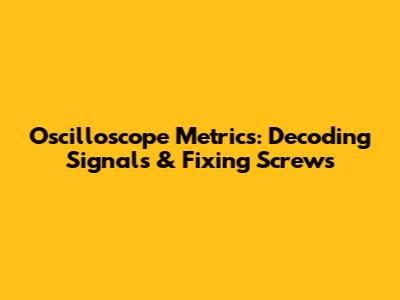 Oscilloscope Metrics: Decoding Signals & Fixing Screws