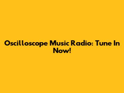 Oscilloscope Music Radio: Tune In Now!