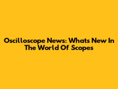 Oscilloscope News: What's New In The World Of Scopes