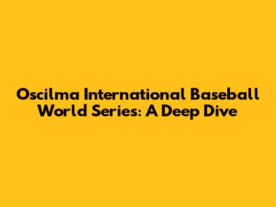 Oscilma International Baseball World Series: A Deep Dive